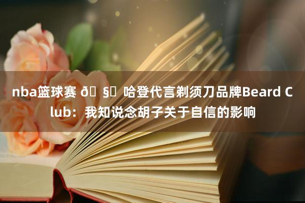 nba篮球赛 🧔哈登代言剃须刀品牌Beard Club：我知说念胡子关于自信的影响