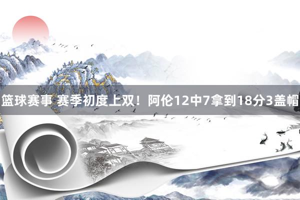 篮球赛事 赛季初度上双！阿伦12中7拿到18分3盖帽