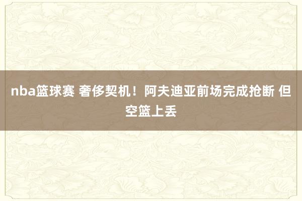 nba篮球赛 奢侈契机！阿夫迪亚前场完成抢断 但空篮上丢