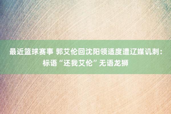 最近篮球赛事 郭艾伦回沈阳领适度遭辽媒讥刺：标语“还我艾伦”无语龙狮