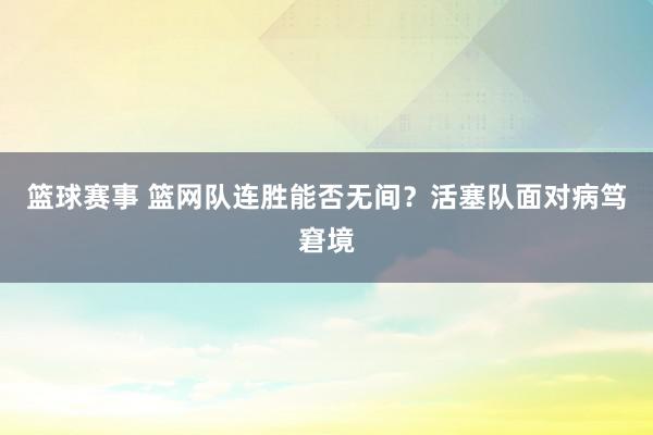 篮球赛事 篮网队连胜能否无间？活塞队面对病笃窘境