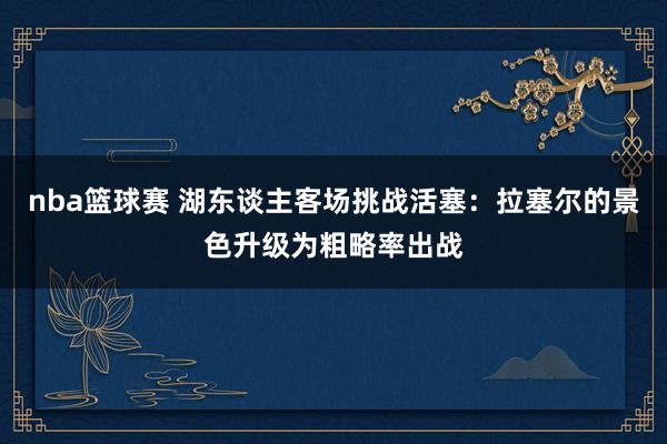 nba篮球赛 湖东谈主客场挑战活塞：拉塞尔的景色升级为粗略率出战