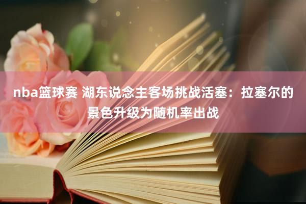 nba篮球赛 湖东说念主客场挑战活塞：拉塞尔的景色升级为随机率出战