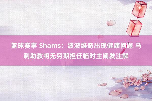 篮球赛事 Shams：波波维奇出现健康问题 马刺助教将无穷期担任临时主阐发注解