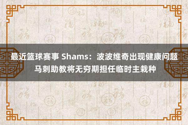 最近篮球赛事 Shams：波波维奇出现健康问题 马刺助教将无穷期担任临时主栽种