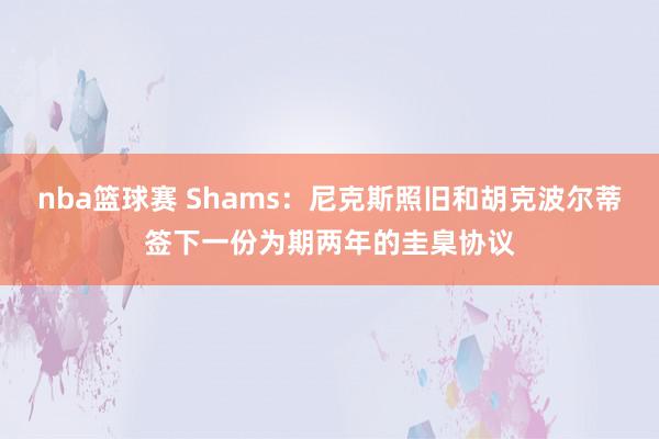 nba篮球赛 Shams：尼克斯照旧和胡克波尔蒂签下一份为期两年的圭臬协议