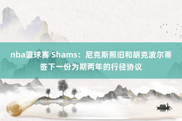 nba篮球赛 Shams：尼克斯照旧和胡克波尔蒂签下一份为期两年的行径协议