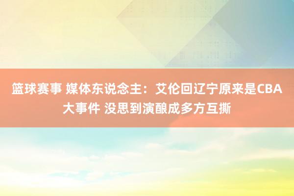 篮球赛事 媒体东说念主：艾伦回辽宁原来是CBA大事件 没思到演酿成多方互撕