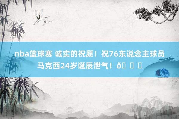 nba篮球赛 诚实的祝愿！祝76东说念主球员马克西24岁诞辰泄气！🎂