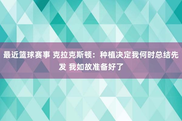 最近篮球赛事 克拉克斯顿：种植决定我何时总结先发 我如故准备好了