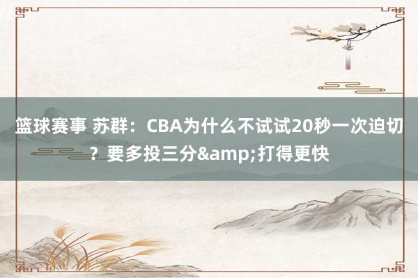 篮球赛事 苏群：CBA为什么不试试20秒一次迫切？要多投三分&打得更快