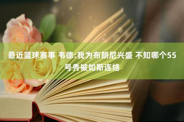 最近篮球赛事 韦德:我为布朗尼兴盛 不知哪个55号秀被如斯连络