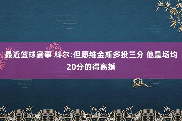 最近篮球赛事 科尔:但愿维金斯多投三分 他是场均20分的得离婚