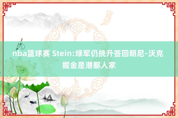 nba篮球赛 Stein:绿军仍挑升签回朗尼-沃克 掘金是潜鄙人家