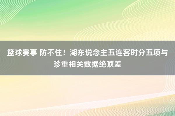 篮球赛事 防不住！湖东说念主五连客时分五项与珍重相关数据绝顶差