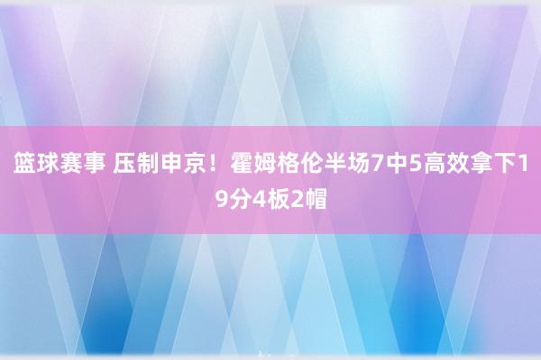 篮球赛事 压制申京！霍姆格伦半场7中5高效拿下19分4板2帽