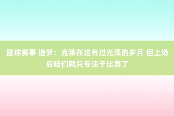 篮球赛事 追梦：克莱在这有过光泽的岁月 但上场后咱们就只专注于比赛了