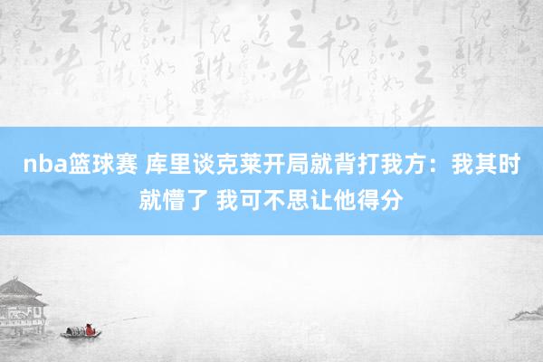 nba篮球赛 库里谈克莱开局就背打我方：我其时就懵了 我可不思让他得分