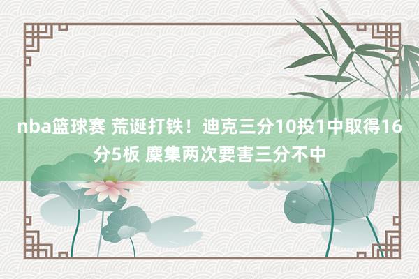 nba篮球赛 荒诞打铁！迪克三分10投1中取得16分5板 麇集两次要害三分不中