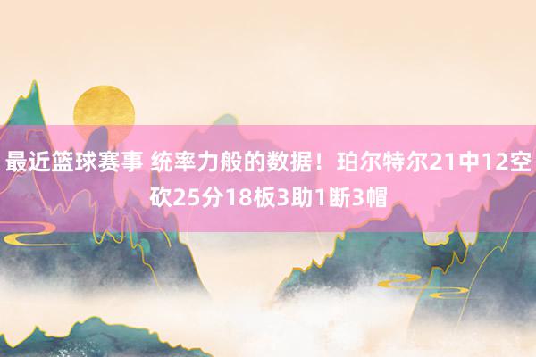 最近篮球赛事 统率力般的数据！珀尔特尔21中12空砍25分18板3助1断3帽