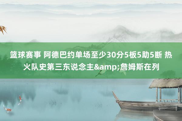 篮球赛事 阿德巴约单场至少30分5板5助5断 热火队史第三东说念主&詹姆斯在列