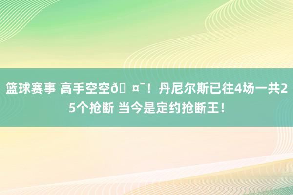 篮球赛事 高手空空🤯！丹尼尔斯已往4场一共25个抢断 当今是定约抢断王！