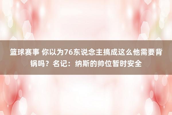 篮球赛事 你以为76东说念主搞成这么他需要背锅吗？名记：纳斯的帅位暂时安全