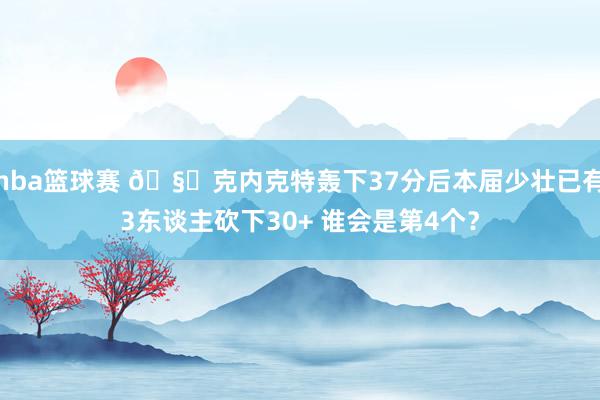 nba篮球赛 🧐克内克特轰下37分后本届少壮已有3东谈主砍下30+ 谁会是第4个？