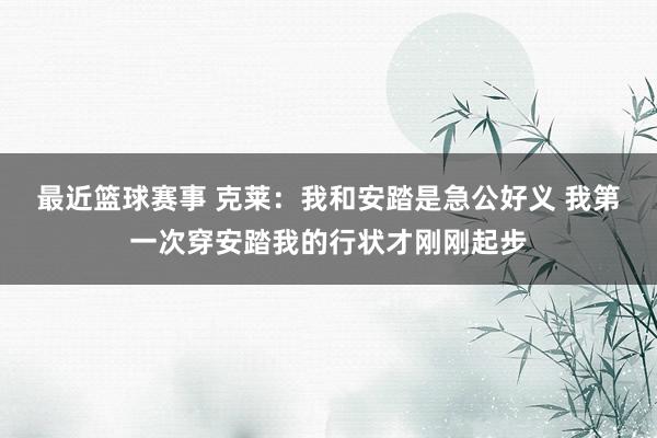 最近篮球赛事 克莱：我和安踏是急公好义 我第一次穿安踏我的行状才刚刚起步