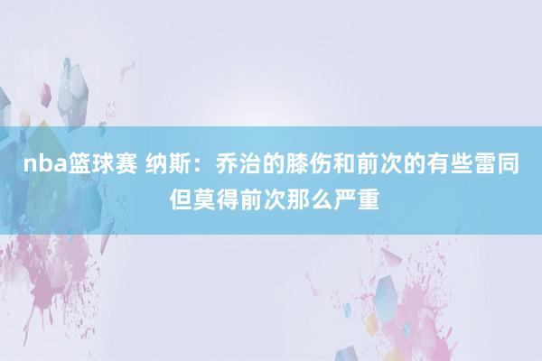 nba篮球赛 纳斯：乔治的膝伤和前次的有些雷同 但莫得前次那么严重