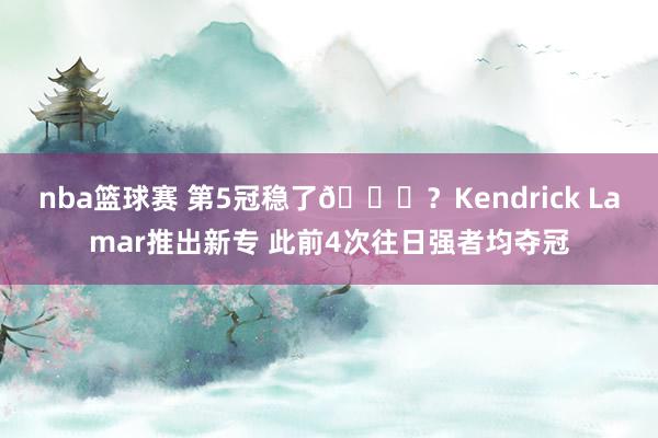 nba篮球赛 第5冠稳了😝？Kendrick Lamar推出新专 此前4次往日强者均夺冠