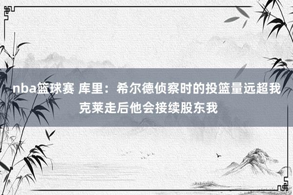 nba篮球赛 库里：希尔德侦察时的投篮量远超我 克莱走后他会接续股东我