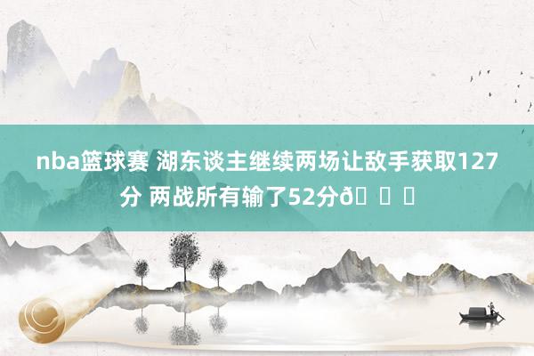 nba篮球赛 湖东谈主继续两场让敌手获取127分 两战所有输了52分😒