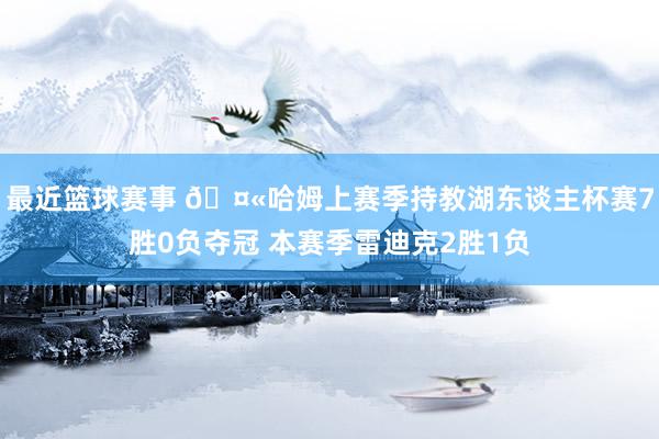 最近篮球赛事 🤫哈姆上赛季持教湖东谈主杯赛7胜0负夺冠 本赛季雷迪克2胜1负