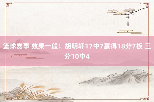 篮球赛事 效果一般！胡明轩17中7赢得18分7板 三分10中4