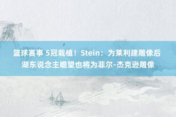 篮球赛事 5冠栽植！Stein：为莱利建雕像后 湖东说念主瞻望也将为菲尔-杰克逊雕像