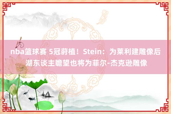 nba篮球赛 5冠莳植！Stein：为莱利建雕像后 湖东谈主瞻望也将为菲尔-杰克逊雕像