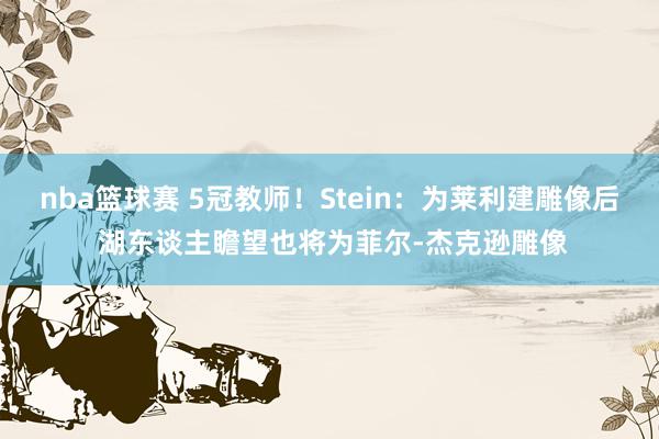 nba篮球赛 5冠教师！Stein：为莱利建雕像后 湖东谈主瞻望也将为菲尔-杰克逊雕像