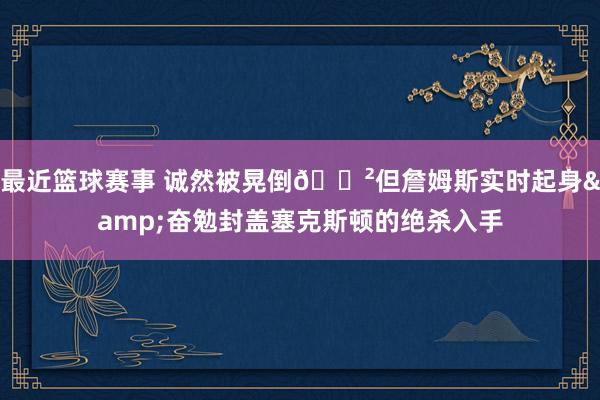 最近篮球赛事 诚然被晃倒😲但詹姆斯实时起身&奋勉封盖塞克斯顿的绝杀入手