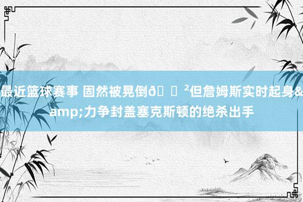 最近篮球赛事 固然被晃倒😲但詹姆斯实时起身&力争封盖塞克斯顿的绝杀出手