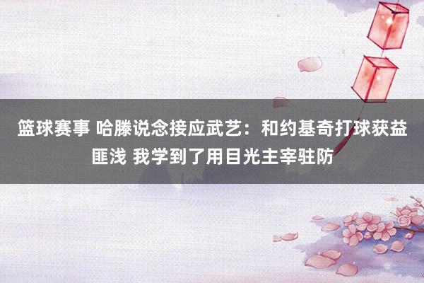 篮球赛事 哈滕说念接应武艺：和约基奇打球获益匪浅 我学到了用目光主宰驻防