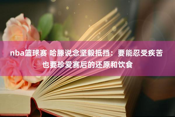 nba篮球赛 哈滕说念坚毅抵挡：要能忍受疾苦 也要珍爱赛后的还原和饮食