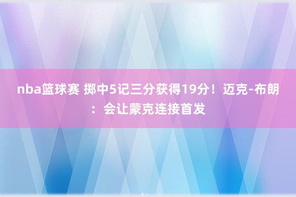 nba篮球赛 掷中5记三分获得19分！迈克-布朗：会让蒙克连接首发