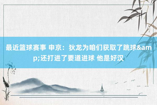 最近篮球赛事 申京：狄龙为咱们获取了跳球&还打进了要道进球 他是好汉