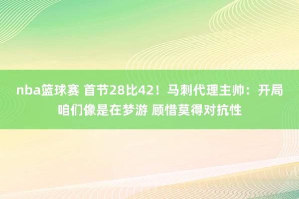 nba篮球赛 首节28比42！马刺代理主帅：开局咱们像是在梦游 顾惜莫得对抗性