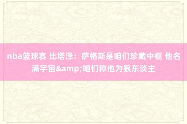 nba篮球赛 比塔泽：萨格斯是咱们珍藏中枢 他名满宇宙&咱们称他为狼东谈主