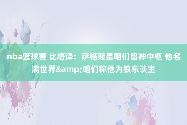 nba篮球赛 比塔泽：萨格斯是咱们留神中枢 他名满世界&咱们称他为狼东谈主