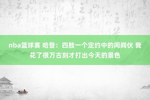 nba篮球赛 哈登：四肢一个定约中的闾阎伙 我花了很万古刻才打出今天的景色