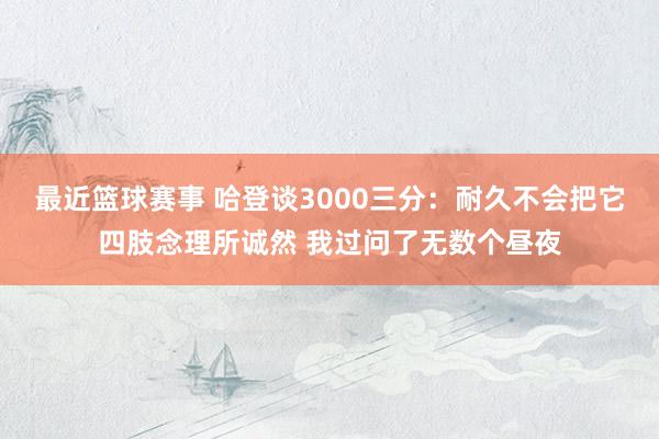 最近篮球赛事 哈登谈3000三分：耐久不会把它四肢念理所诚然 我过问了无数个昼夜