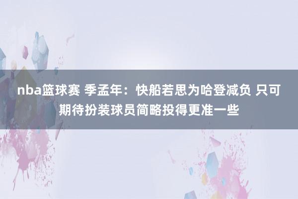 nba篮球赛 季孟年：快船若思为哈登减负 只可期待扮装球员简略投得更准一些